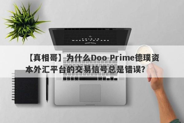 【真相哥】为什么Doo Prime德璞资本外汇平台的交易信号总是错误？