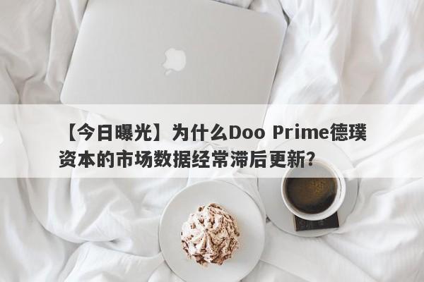 【今日曝光】为什么Doo Prime德璞资本的市场数据经常滞后更新？