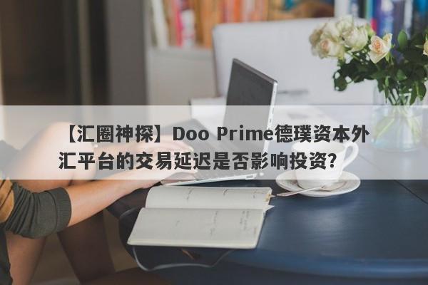 【汇圈神探】Doo Prime德璞资本外汇平台的交易延迟是否影响投资？