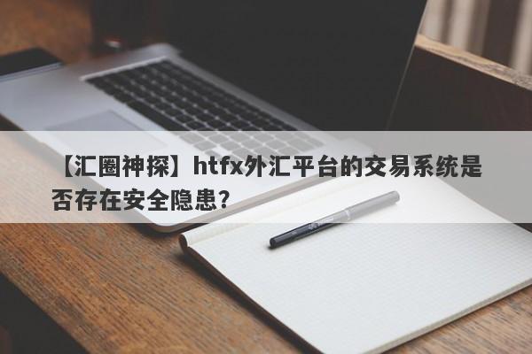 【汇圈神探】htfx外汇平台的交易系统是否存在安全隐患？