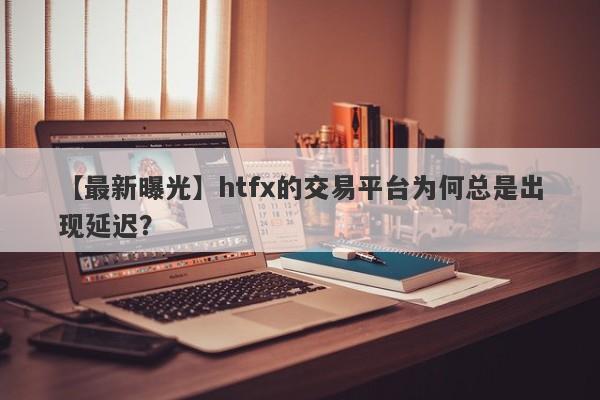 【最新曝光】htfx的交易平台为何总是出现延迟？