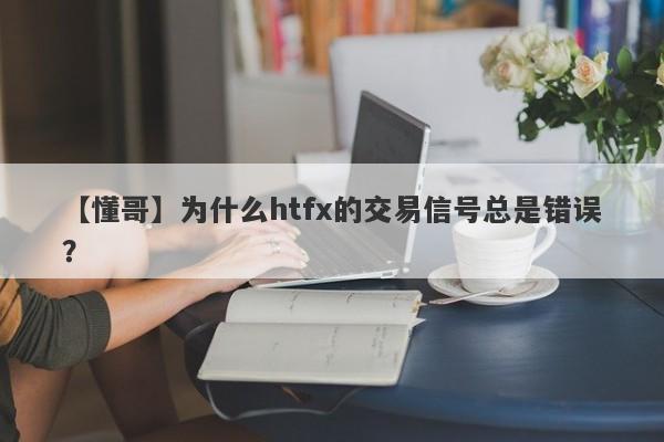 【懂哥】为什么htfx的交易信号总是错误？