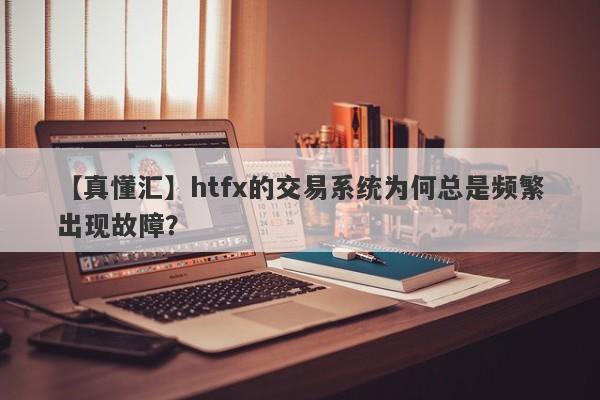 【真懂汇】htfx的交易系统为何总是频繁出现故障？