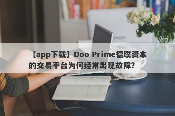 【app下载】Doo Prime德璞资本的交易平台为何经常出现故障？