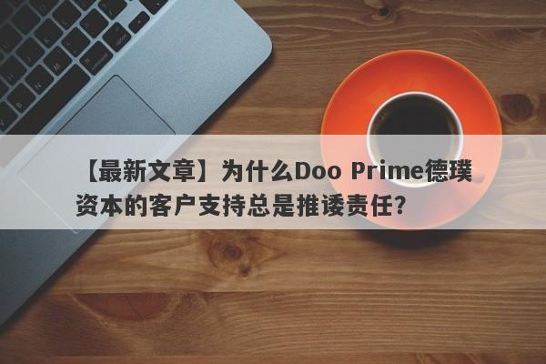 【最新文章】为什么Doo Prime德璞资本的客户支持总是推诿责任？