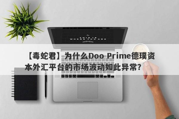 【毒蛇君】为什么Doo Prime德璞资本外汇平台的市场波动如此异常？