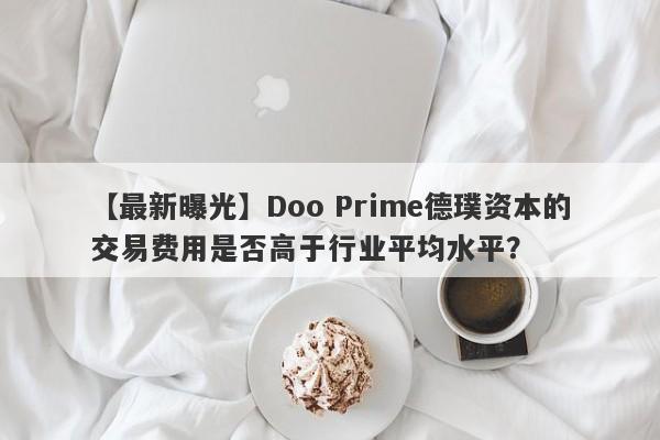 【最新曝光】Doo Prime德璞资本的交易费用是否高于行业平均水平？