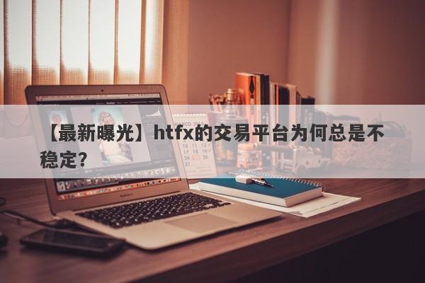 【最新曝光】htfx的交易平台为何总是不稳定？