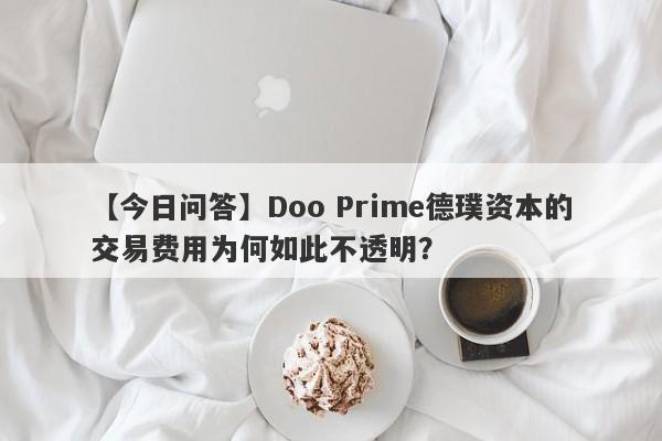 【今日问答】Doo Prime德璞资本的交易费用为何如此不透明？