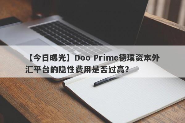 【今日曝光】Doo Prime德璞资本外汇平台的隐性费用是否过高？