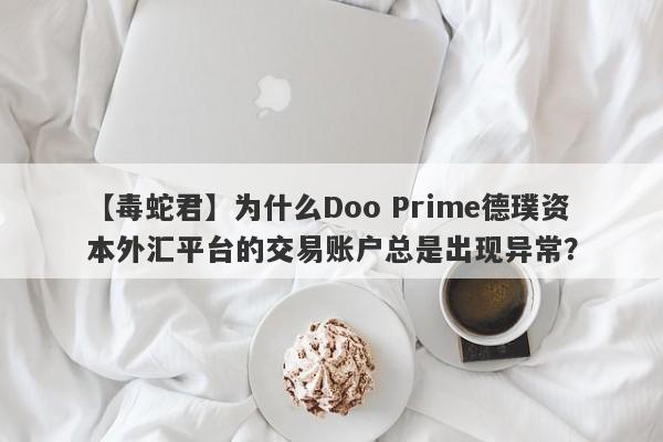 【毒蛇君】为什么Doo Prime德璞资本外汇平台的交易账户总是出现异常？