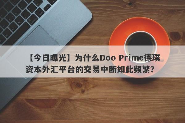 【今日曝光】为什么Doo Prime德璞资本外汇平台的交易中断如此频繁？