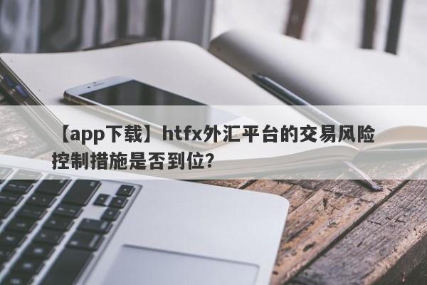 【app下载】htfx外汇平台的交易风险控制措施是否到位？