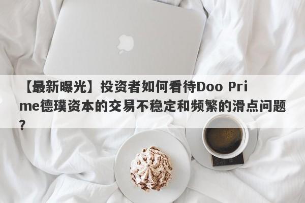 【最新曝光】投资者如何看待Doo Prime德璞资本的交易不稳定和频繁的滑点问题？