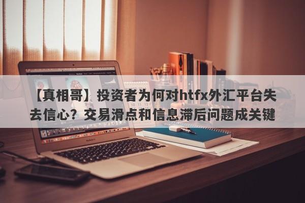 【真相哥】投资者为何对htfx外汇平台失去信心？交易滑点和信息滞后问题成关键