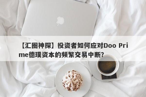 【汇圈神探】投资者如何应对Doo Prime德璞资本的频繁交易中断？