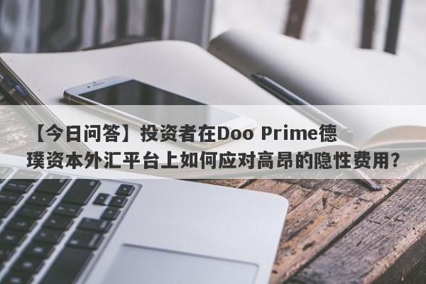 【今日问答】投资者在Doo Prime德璞资本外汇平台上如何应对高昂的隐性费用？