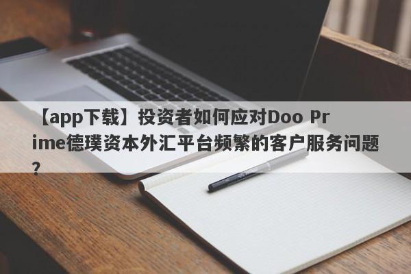 【app下载】投资者如何应对Doo Prime德璞资本外汇平台频繁的客户服务问题？