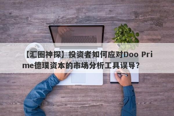 【汇圈神探】投资者如何应对Doo Prime德璞资本的市场分析工具误导？