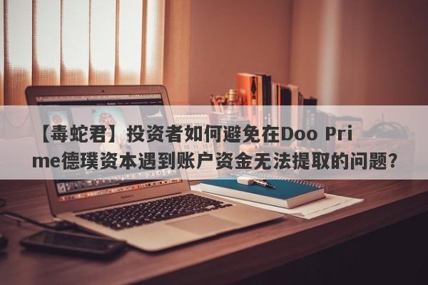 【毒蛇君】投资者如何避免在Doo Prime德璞资本遇到账户资金无法提取的问题？