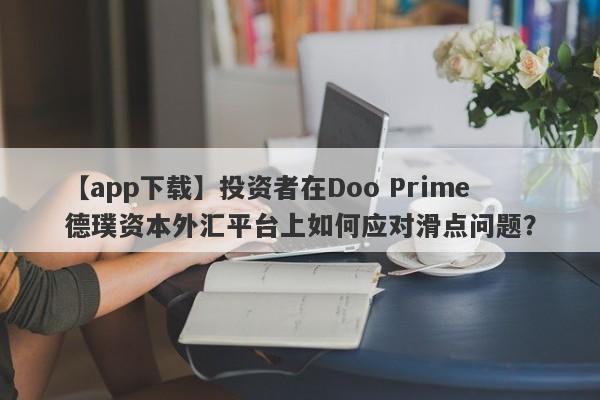 【app下载】投资者在Doo Prime德璞资本外汇平台上如何应对滑点问题？