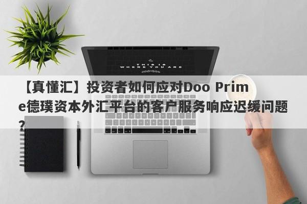 【真懂汇】投资者如何应对Doo Prime德璞资本外汇平台的客户服务响应迟缓问题？