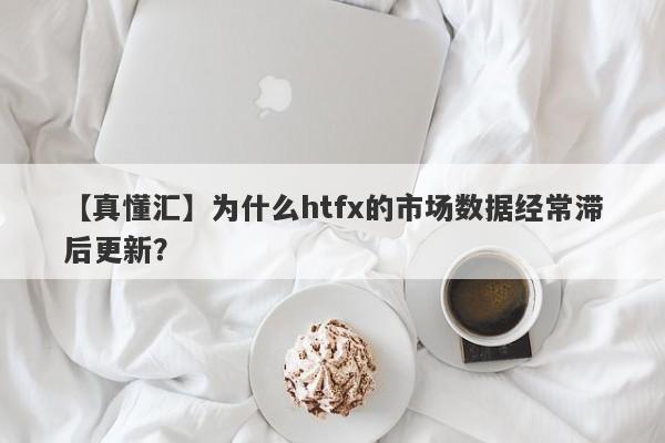 【真懂汇】为什么htfx的市场数据经常滞后更新？