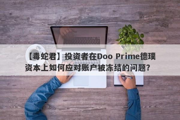 【毒蛇君】投资者在Doo Prime德璞资本上如何应对账户被冻结的问题？