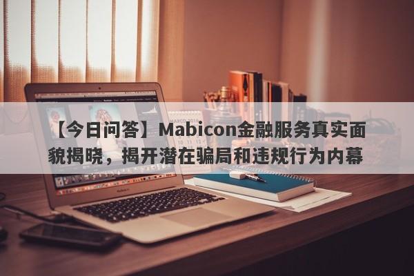 【今日问答】Mabicon金融服务真实面貌揭晓，揭开潜在骗局和违规行为内幕