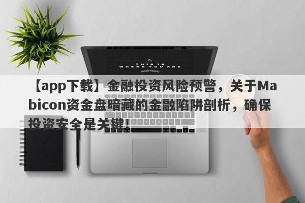 【app下载】金融投资风险预警，关于Mabicon资金盘暗藏的金融陷阱剖析，确保投资安全是关键！