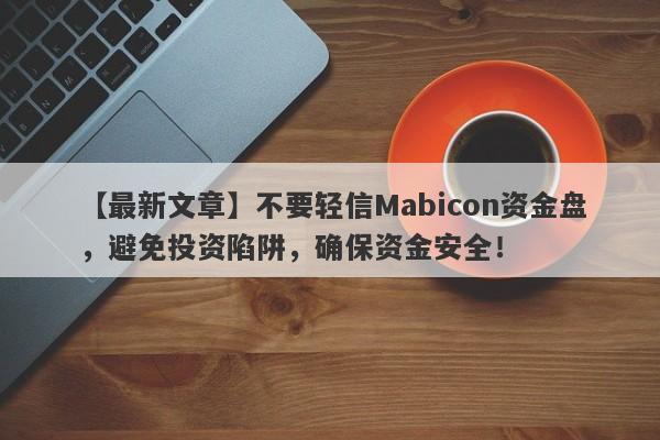 【最新文章】不要轻信Mabicon资金盘，避免投资陷阱，确保资金安全！