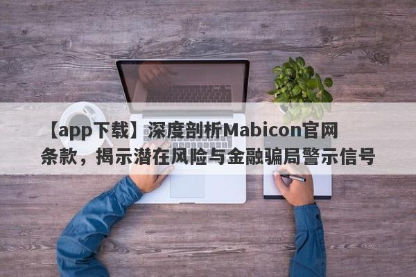 【app下载】深度剖析Mabicon官网条款，揭示潜在风险与金融骗局警示信号