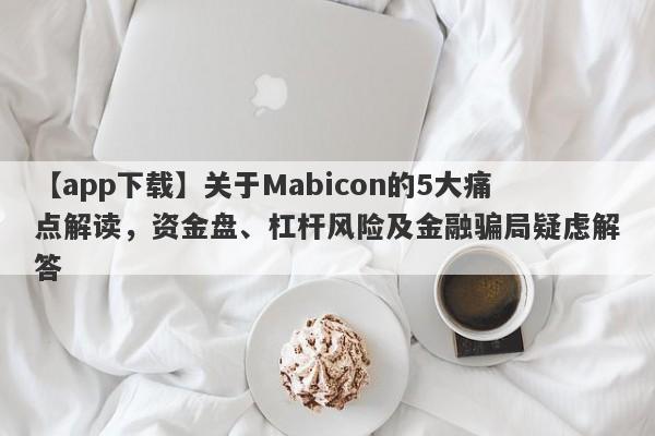 【app下载】关于Mabicon的5大痛点解读，资金盘、杠杆风险及金融骗局疑虑解答