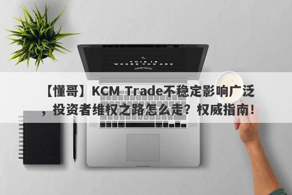 【懂哥】KCM Trade不稳定影响广泛，投资者维权之路怎么走？权威指南！