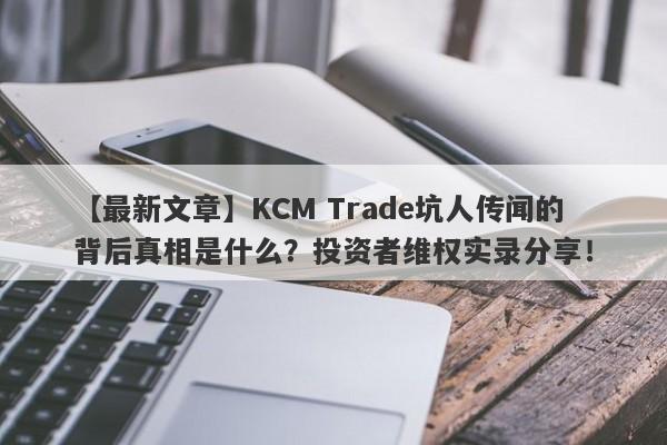 【最新文章】KCM Trade坑人传闻的背后真相是什么？投资者维权实录分享！