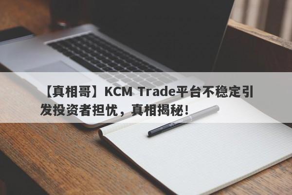 【真相哥】KCM Trade平台不稳定引发投资者担忧，真相揭秘！