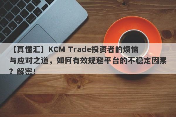 【真懂汇】KCM Trade投资者的烦恼与应对之道，如何有效规避平台的不稳定因素？解密！