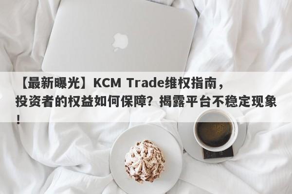 【最新曝光】KCM Trade维权指南，投资者的权益如何保障？揭露平台不稳定现象！