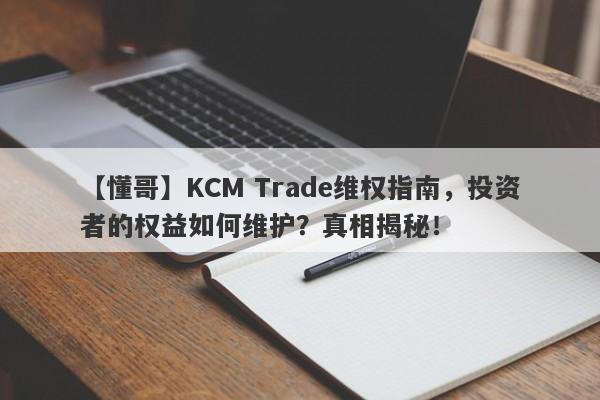 【懂哥】KCM Trade维权指南，投资者的权益如何维护？真相揭秘！