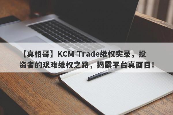 【真相哥】KCM Trade维权实录，投资者的艰难维权之路，揭露平台真面目！