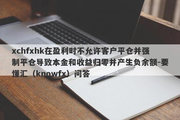 xchfxhk在盈利时不允许客户平仓并强制平仓导致本金和收益归零并产生负余额-要懂汇（knowfx）问答