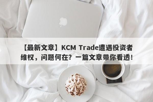 【最新文章】KCM Trade遭遇投资者维权，问题何在？一篇文章带你看透！