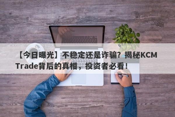 【今日曝光】不稳定还是诈骗？揭秘KCM Trade背后的真相，投资者必看！