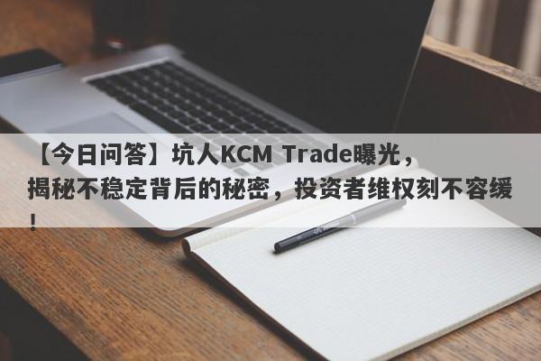 【今日问答】坑人KCM Trade曝光，揭秘不稳定背后的秘密，投资者维权刻不容缓！