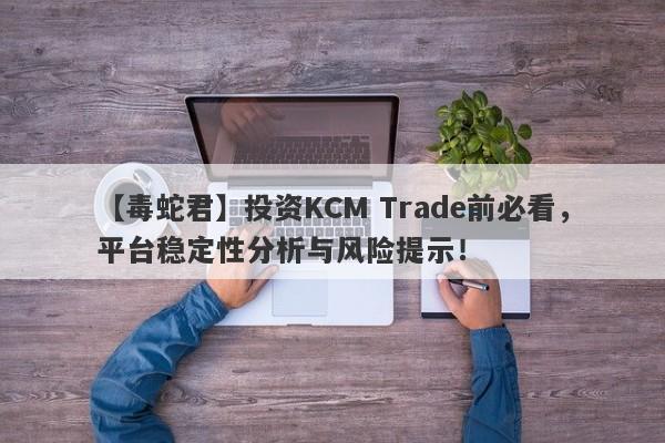 【毒蛇君】投资KCM Trade前必看，平台稳定性分析与风险提示！