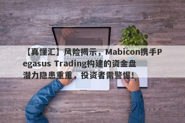 【真懂汇】风险揭示，Mabicon携手Pegasus Trading构建的资金盘潜力隐患重重，投资者需警惕！