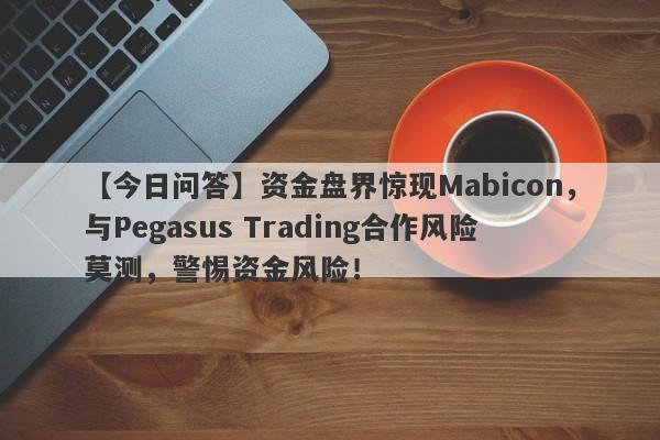 【今日问答】资金盘界惊现Mabicon，与Pegasus Trading合作风险莫测，警惕资金风险！