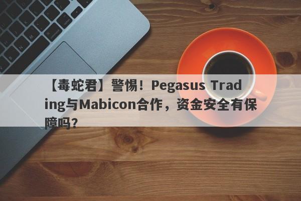 【毒蛇君】警惕！Pegasus Trading与Mabicon合作，资金安全有保障吗？