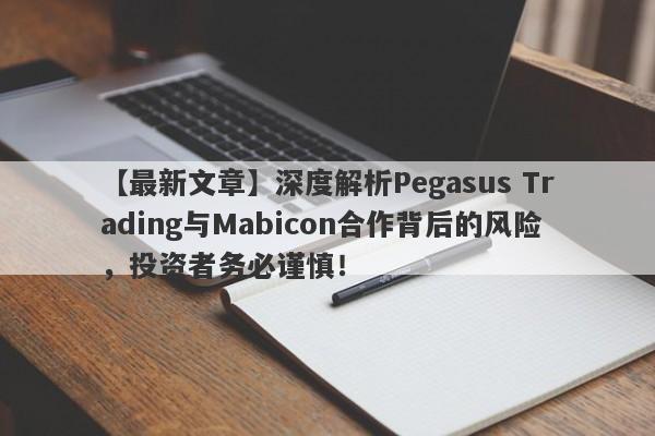 【最新文章】深度解析Pegasus Trading与Mabicon合作背后的风险，投资者务必谨慎！