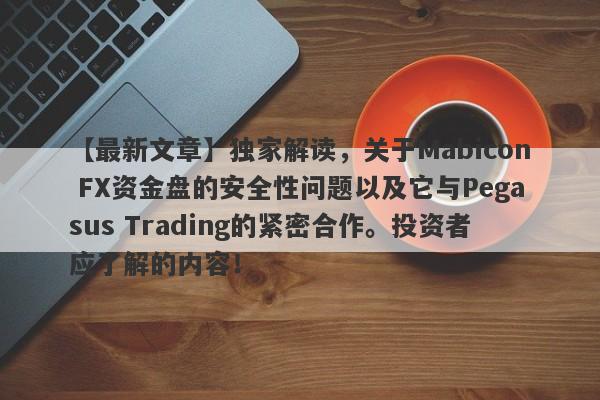 【最新文章】独家解读，关于Mabicon FX资金盘的安全性问题以及它与Pegasus Trading的紧密合作。投资者应了解的内容！